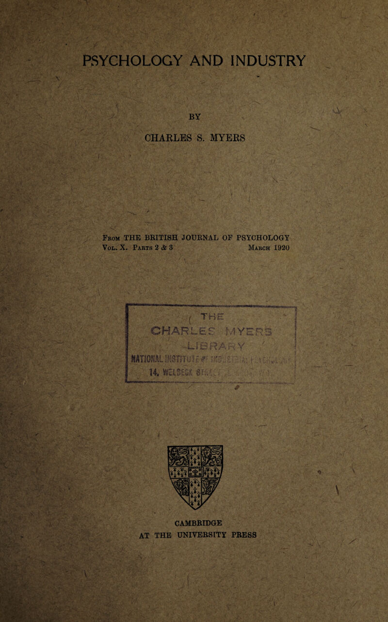 PSYCHOLOGY AND INDUSTRY BY CHARLES S. MYERS f£>. / ' • • • . ,i Kgw* —. *> , L* ,.. :1 • w *. .*7, •• • *' . • .. / • . -v . *• \% Avf>-■ v‘<-w’v -• v- •• ... \ • . * Vv ..&£;£•;* ' H’’*'*/• '. -V . , . -’5 “r • V - . V '■ , * f ^ . . ••v.- From THE BRITISH JOURNAL OF PSYCHOLOGY Vol. X. Parts 2 & 3 March 1920 m i THE CHARLE: \ a v sr r> «■ i V ;f I u. i \ '**2 f. S £3 O ■fc~ I o tt. NATHOSALiWiTSiHif ;rj„t a: j.® , Ai;-•-'A. 5 r'r.-f’. ,\>>v