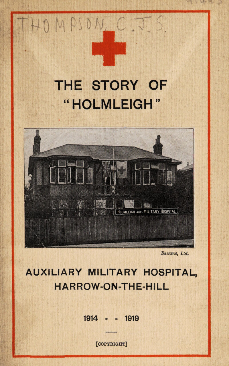 THE STORY OF “HOLMLEIGH” Bassano, Ltd. AUXILIARY MILITARY HOSPITAL, HARROW-ON-THE-HILL 1914 - ■ 1919 [COPYRIGHT]