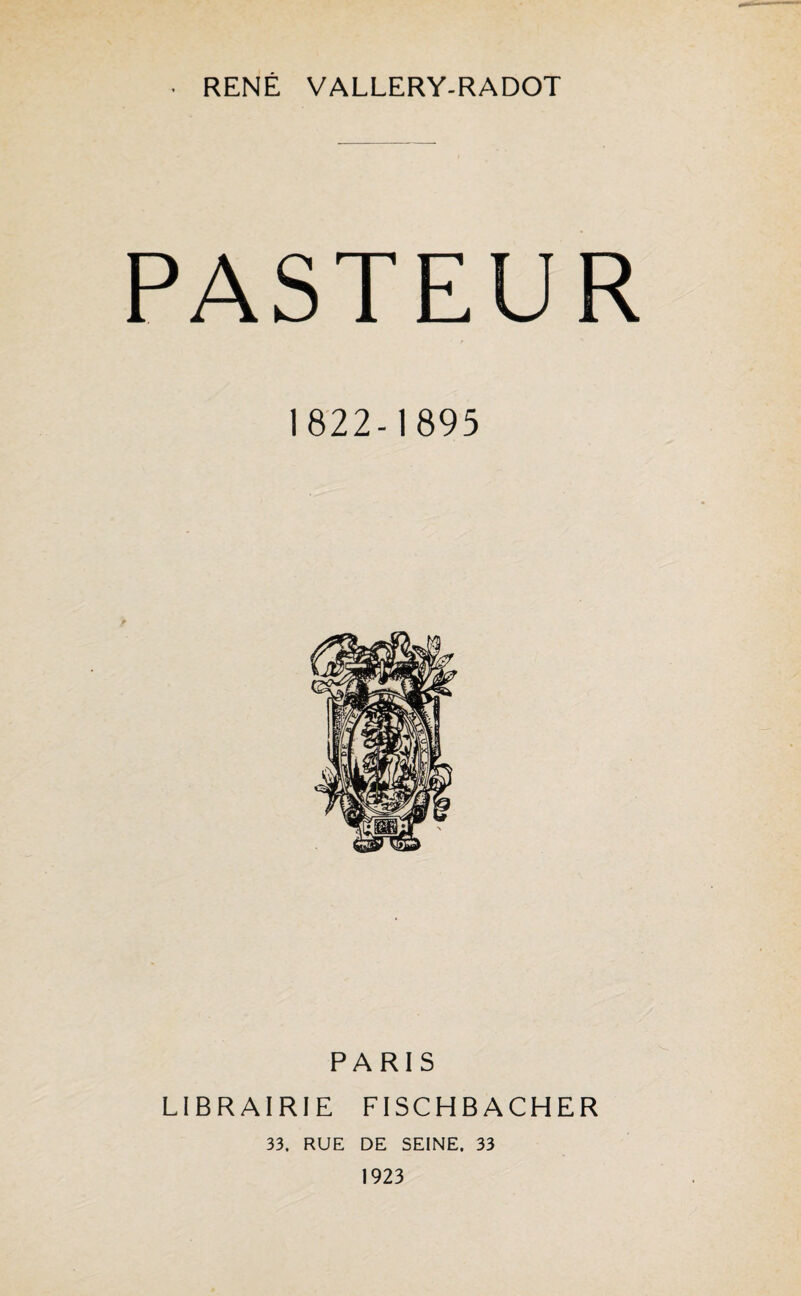 RENE VALLERY-RADOT PASTEUR 1822-1895 PARIS LIBRAIRIE FISCHB ACHER 33. RUE DE SEINE. 33 1923
