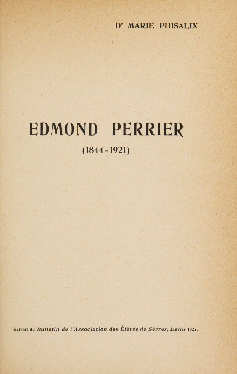 Dr MARIE PH ISALIX ^ t - ' v • ■ ~■' . \ • ‘ / EDMOND PERRIER (1844-1921) Extrait du Bulletin de VAssociation des Élèves de Sèvrest Janvier 1922.