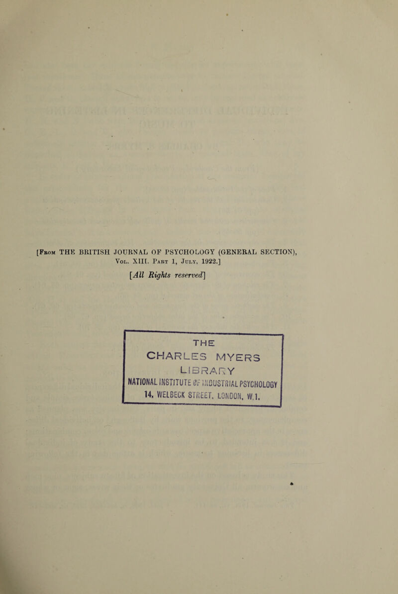 [From THE BRITISH JOURNAL OF PSYCHOLOGY (GENERAL SECTION), Vol. XIII. Part 1, July, 1922.] [All Rights reserved] THE CHARLES MYERS LIBRARY NATIONAL INSTITUTE 8r INDUSTRIAL PSYCHOLOGY 14. WEIBECK STREET. LONDON, W,l.