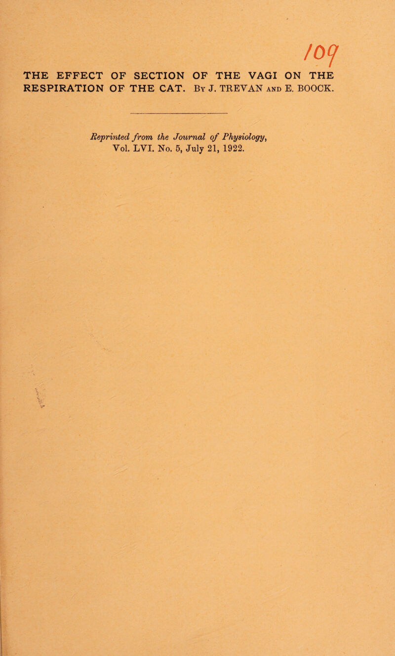 /Of THE EFFECT OF SECTION OF THE VAGI ON THE RESPIRATION OF THE CAT. By J. TREVAN and E. BOOCK. Reprinted from, the Journal of Physiology, Vol. LVI. No. 5, July 21, 1922.