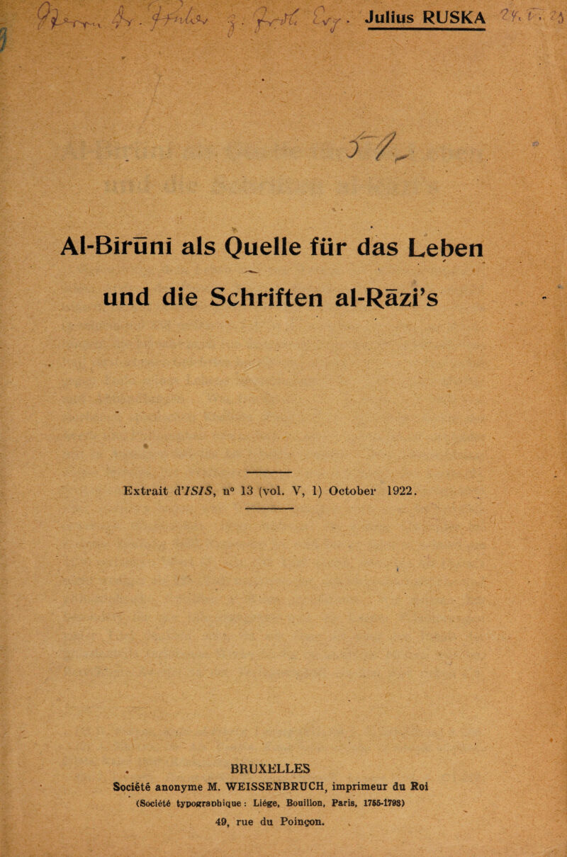 4'ft / - T~Yt'V%i - V '7 .' ■ (/ Julius RUSKA Al-Biruni als Quelle für das Leben * i <1 und die Schriften al-Räzi’s Extrait d’ISIS, u° 13 (vol. Y, 1) October 1922. BRUXELLES Sociüte anonyme M. WEISSENBRUCH, imprimeur du Roi (Societä typograohique : Liege, Bouillon, Paris, 1765-179S) 49, rue du Poingon.