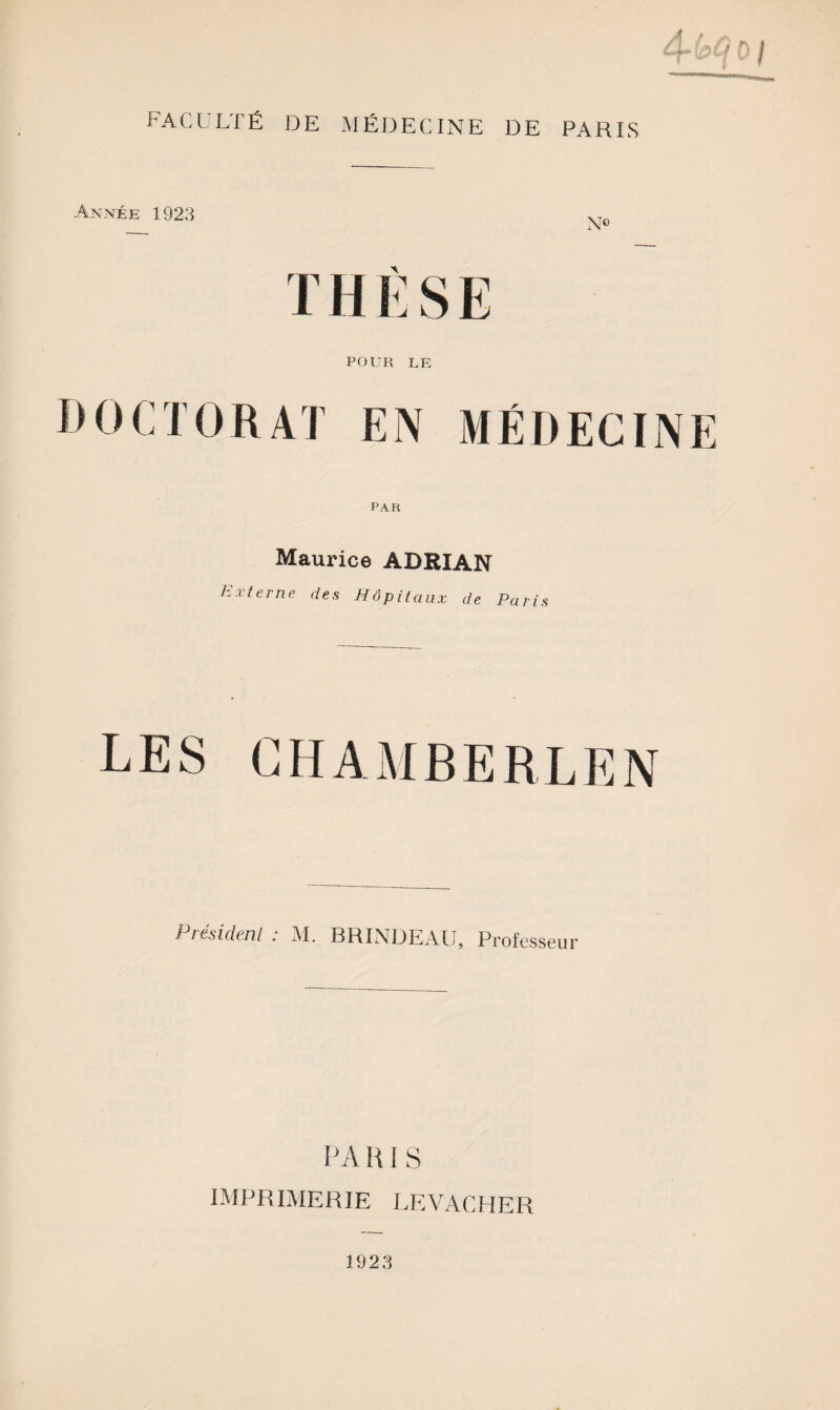 facllté de médecine de paris Année 1923 XTO A POUR LE DOCTORAT EN MÉDECINt PAR Maurice ADKIAN Hxterne des Hôpitaux de Paris LES Président : M, BRINüEAU, Professeur LA H ï S IMPRIMERIE LEVACHER