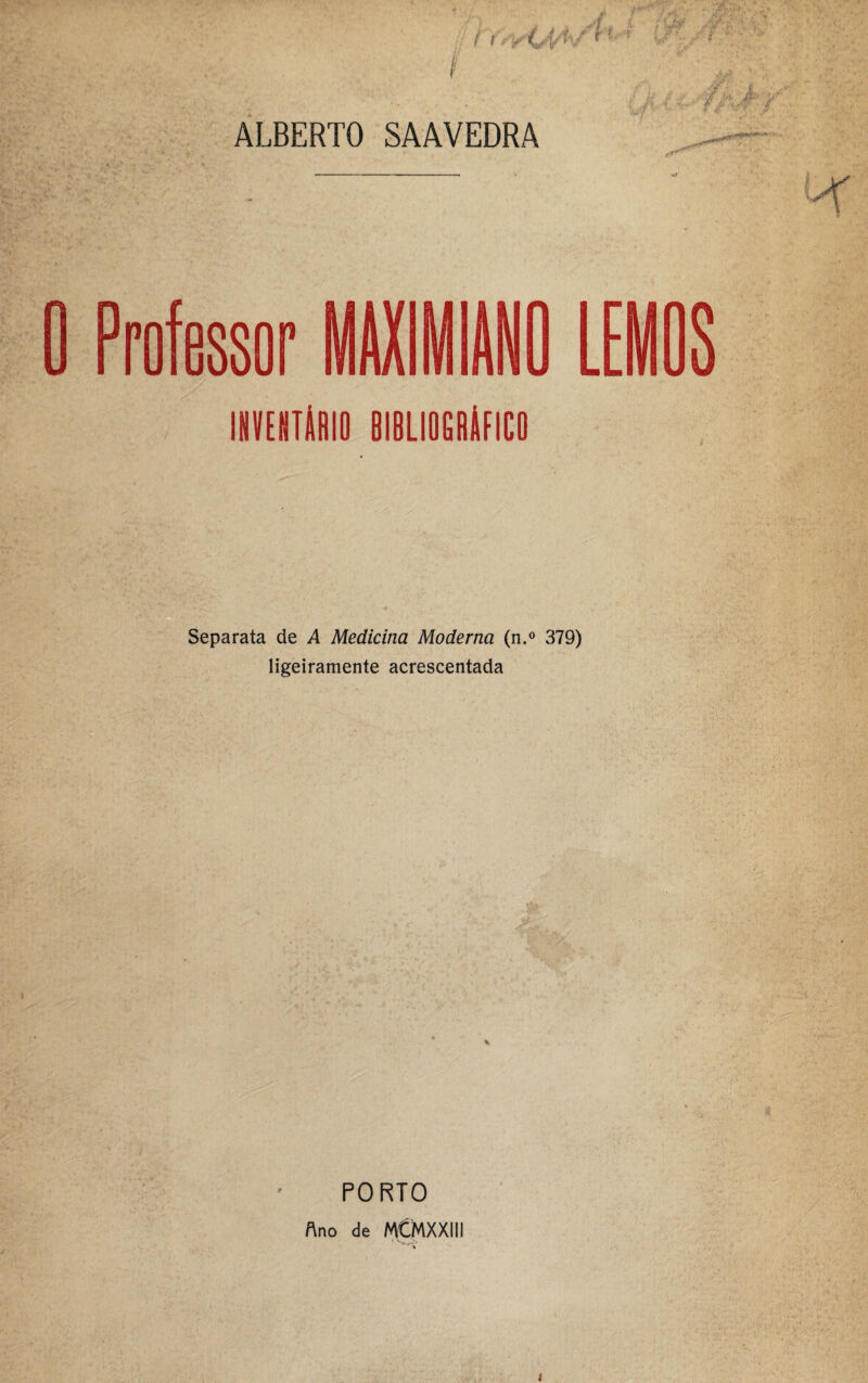 7 n f ALBERTO SAAVEDRA 0 Professor MAXIMfANO L IMEBTÍilO BIBLIBGfliFICB Separata de A Medicina Moderna (n.° 379) ligeiramente acrescentada PORTO Ano de MCMXXIII J