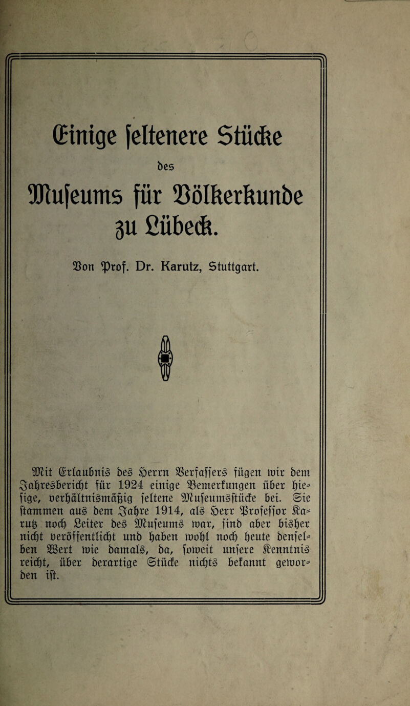 (Hnige feltenere Stücke bes TOufeums für 3)ölkerkunbe 3U £übed*. $on *Prof. Dr. Karutz, Stuttgart. 9Jcit (£rlaubni§ be3 öernt 23erfaffer3 fügen nur bent Sabresbericbt für 1924 einige 33emerfungen über bie* fige, üerbättniämäfng feltene 9(ftufeum3ftücte bei. 0ic ftanxnten au£ bent Sabre 1914, als> öerr fßrofeffor ,fa* ruü noch Seiter be3 9ttufeum3 tt)ar, finb aber bisher ni(f)t öeröffentlidjt nnb höben mobt noch beute benfel* ben Söert mie bamat3, ba, fotueit unfere $enntni,3 reicht, über berartige ©tücfe nichts befamtt gemor* ben ift.