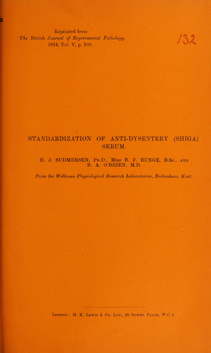 Reprinted from The British Journal of Experimental Pathology, 1924, Yol. Y, p. 100. * STANDARDIZATION OF ANTI-DYSENTERY (SHIGA) SERUM. H. J. STJDMERSEN, Ph.D., Miss B. P. RUNGE, B.Sc., and R. A. O’BRIEN, M.D. From the Wellcome Physiological Research Laboratories, Beckenham, Kent.