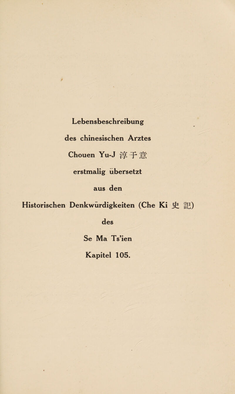 Lebensbeschreibung des chinesischen Arztes Chouen Yu-J fjC p erstmalig übersetzt aus den Historischen Denkwürdigkeiten (Che Ki jfe fß) des Se Ma Ts’ien Kapitel 105.