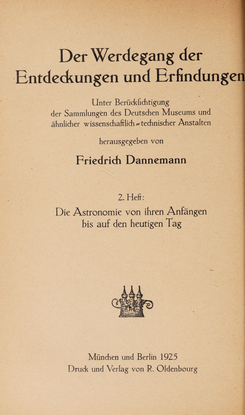 Der Werdegang der Entdeckungen und Erfindungen Unter Berückfichtigung der Sammlungen des Deutschen Museums und ähnlicher wissenschaftlich ^ technischer Anstalten i herausgegeben von Friedrich Dannemann 2. Heft: Die Astronomie von ihren Anfängen bis auf den heutigen Tag München und Berlin 1925 Drude und Verlag von R. Oldenbourg