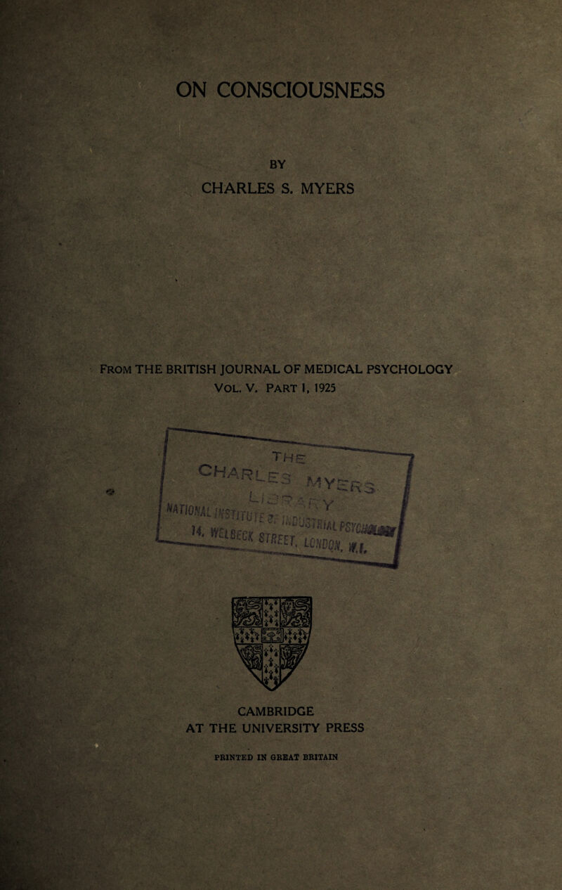 ON CONSCIOUSNESS BY CHARLES S. MYERS from THE BRITISH JOURNAL OF MEDICAL PSYCHOLOGY VOL. V. PART 1, 1925 the: OhiARf pr «• !?!$Ti'fij t f-j <..n, M. mBECK SrplrM“mmBk —AzKJlRm‘ mon. m. CAMBRIDGE AT THE UNIVERSITY PRESS PRINTED IN GREAT BRITAIN