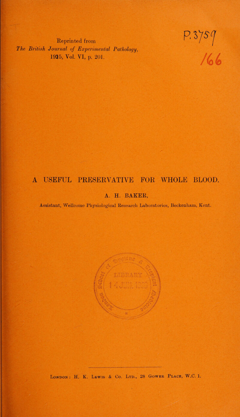 Reprinted from The British Journal of Experimental Pathology, 1925, Yol. VI, p. 201. /64 A USEFUL PRESERVATIVE FOR WHOLE BLOOD. A. H. BAKER, Assistant, Wellcome Physiological Research Laboratories, Beckenham, Kent. V .-.■3. ■'