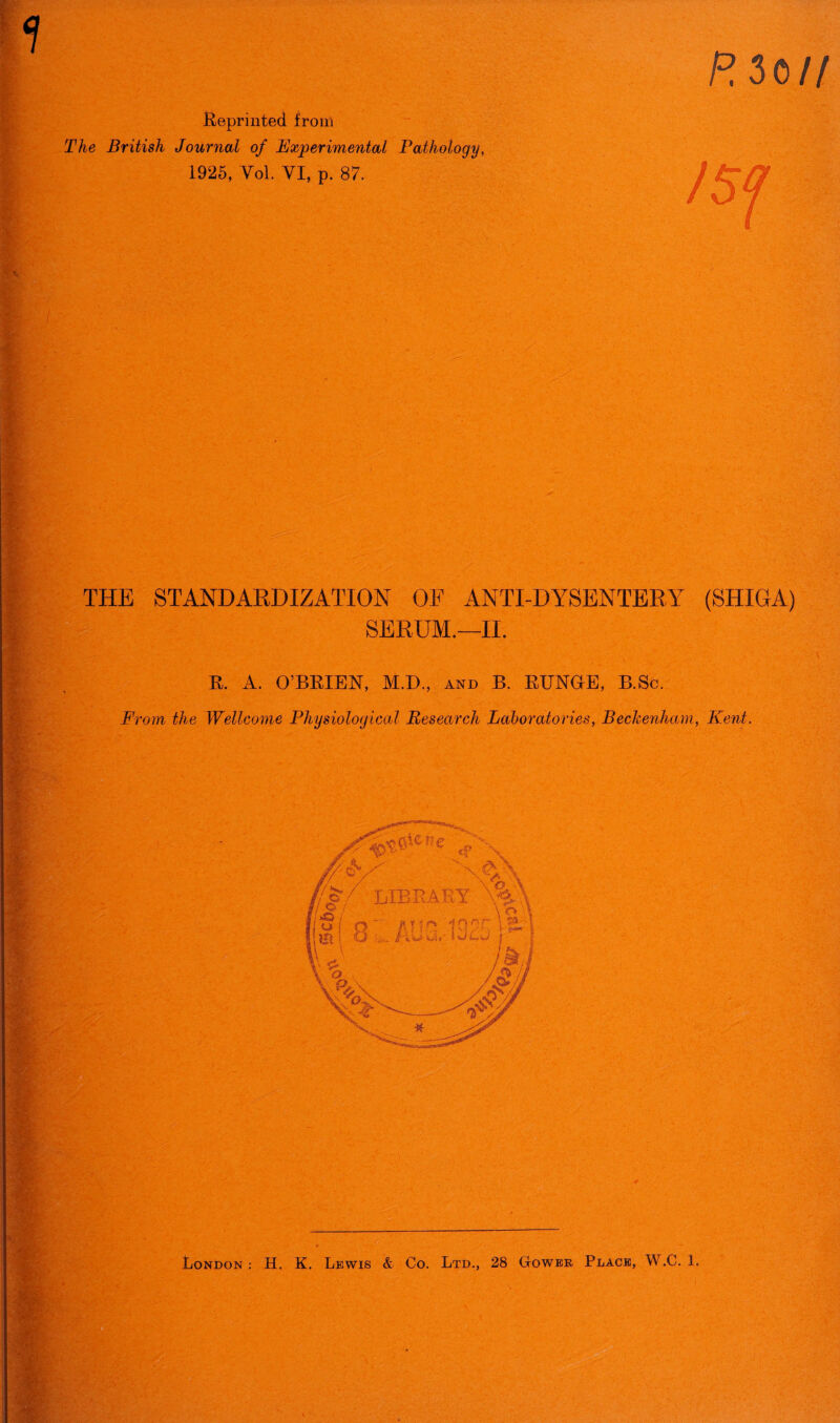 <? Reprinted from The British Journal of Experimental Pathology, 1925, Vol. VI, p. 87. £30// 15 f THE STANDARDIZATION OF ANTI-DYSENTERY (SHIGA) SERUM.—II. E. A. O’BEIEN, M.D., and B. BUNGE, B.Sc. From the Wellcome Physiological Research Laboratories, Beckenham, Kent. \