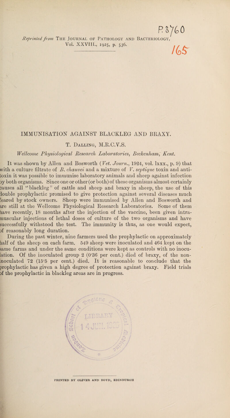 Reprinted from The Journal of Pathology and Vol. XXVIII., 1925, p. 536. Bacteriology, 1 is IMMUNISATION AGAINST BLACKLEG AND BBAXY. T. Dalling, M.R.C.V.S. Wellcome Physiological Research Laboratories, Beckenham, Kent. It was shown by Allen and Bosworth (Vet. Journ., 1924, vol. lxxx., p. 9) that with a culture filtrate of B. chauvei and a mixture of V. septique toxin and anti¬ toxin it was possible to immunise laboratory animals and sheep against infection 3y both organisms. Since one or other (or both) of these organisms almost certainly causes all “ blackleg 5' of cattle and sheep and braxy in sheep, the use of this louble prophylactic promised to give protection against several diseases much [eared by stock owners. Sheep were immunised by Allen and Bosworth and rre still at the Wellcome Physiological Research Laboratories. Some of them have recently, 18 months after the injection of the vaccine, been given intra¬ muscular injections of lethal doses of culture of the two organisms and have successfully withstood the test. The immunity is thus, as one would expect, }f reasonably long duration. During the past winter, nine farmers used the prophylactic on approximately half of the sheep on each farm. 549 sheep were inoculated and 464 kept on the same farms and under the same conditions were kept as controls with no inocu¬ lation. Of the inoculated group 2 (0'36 per cent.) died of braxy, of the non- moculated 72 (15‘5 per cent.) died. It is reasonable to conclude that the prophylactic has given a high degree of protection against braxy. Field trials :>f the prophylactic in blackleg areas are in progress. PRINTED BY OLIVER AND BOYD, EDINBURGH