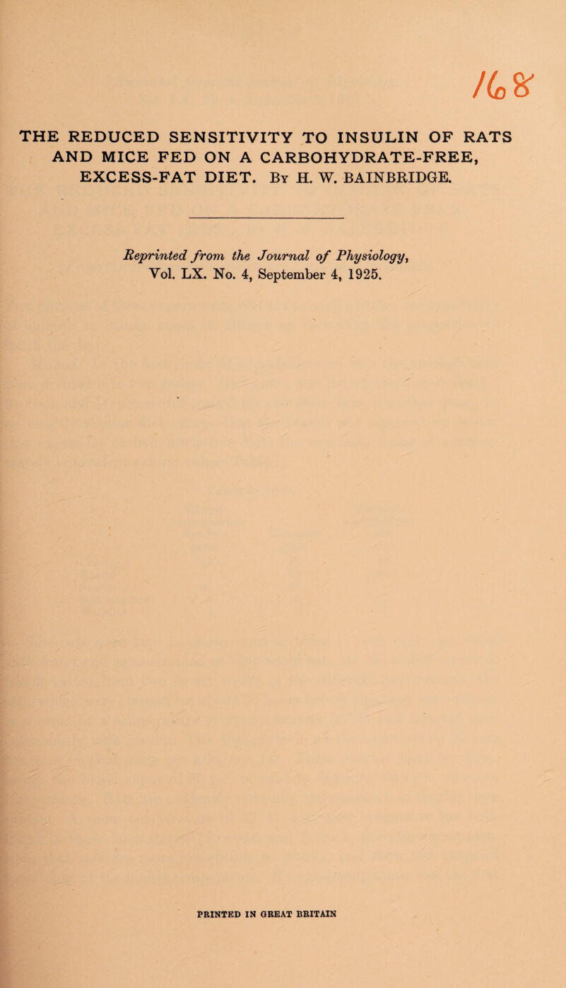 THE REDUCED SENSITIVITY TO INSULIN OF RATS AND MICE FED ON A CARBOHYDRATE-FREE, EXCESS-FAT DIET. By H. W. BAINBRIDGE. Reprinted from the Journal of Physiology, Yol. LX. No. 4, September 4, 1925. PRINTED IN GREAT BRITAIN