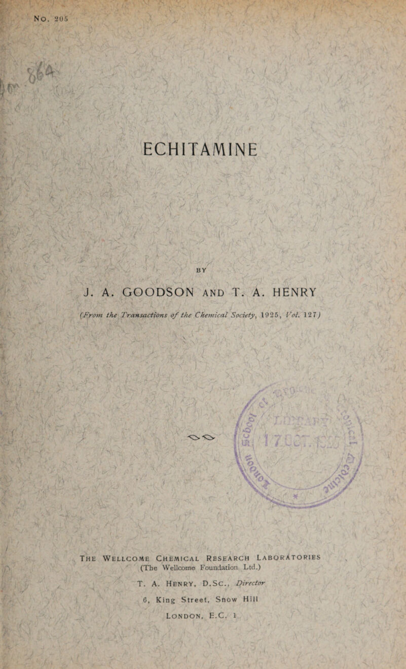 \ Jf r ECHITAMINE J. A. GOODSON AND T. HENRY (From the Transactions of the Chemical Society, 1925, Col. 127) / • V The Wellcome Chemical Research Laboratories (The Wellcome Foundation Ltd.) T. A. Henry, D.SC., Director 6, King Street, Snow Hill London, E.C. l