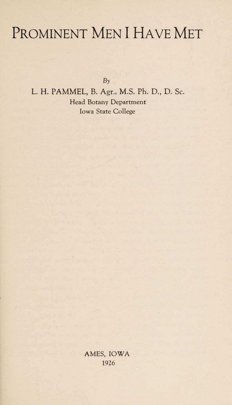 Prominent Men I Have Met By L. H. PAMMEL, B. Agr., M.S. Ph. D., D. Sc. Head Botany Department Iowa State College AMES, IOWA 1926