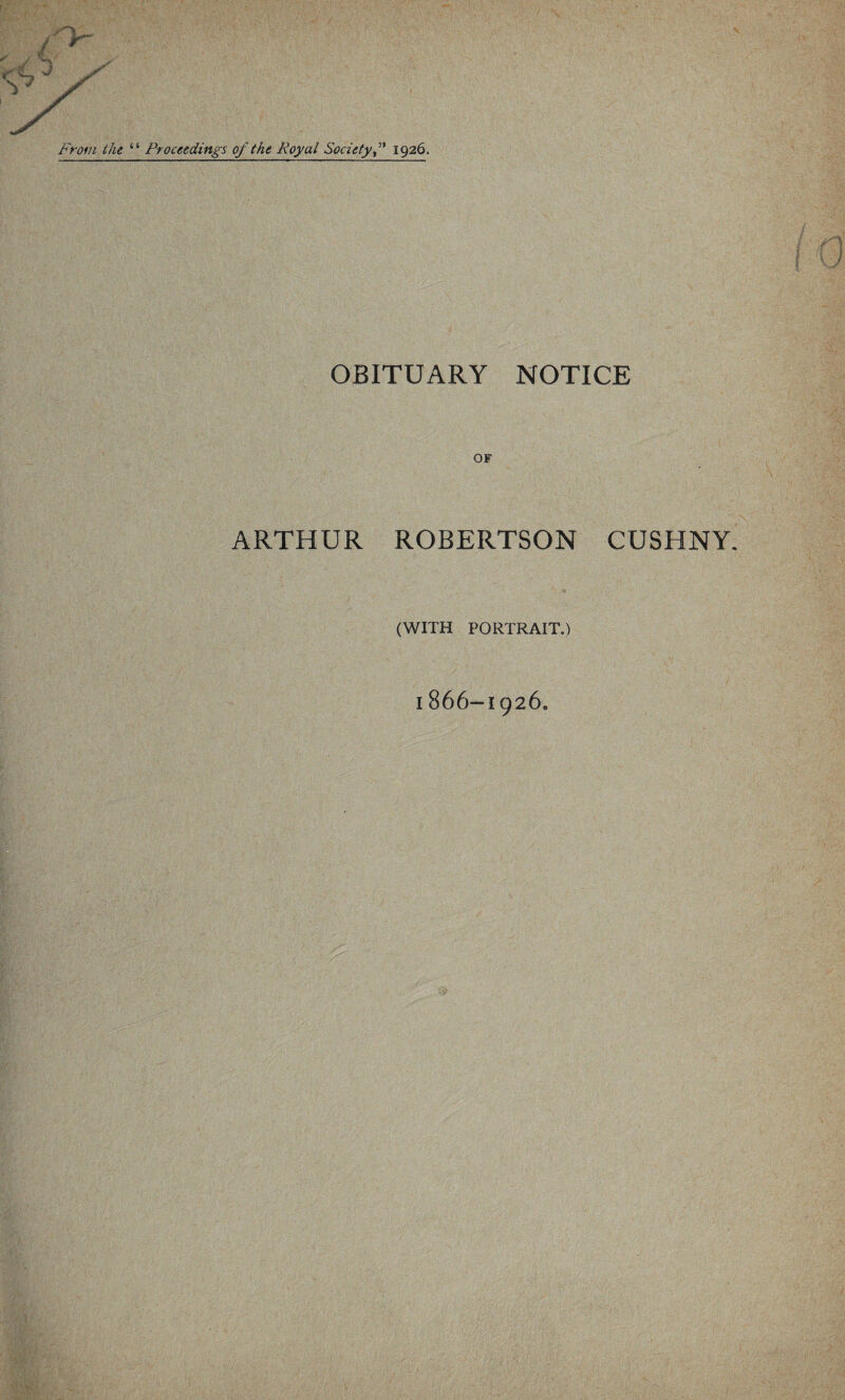 From the “ Proceedings of the Royal Society f 1926. OBITUARY NOTICE OF ARTHUR ROBERTSON CUSHNY. (WITH PORTRAIT.) I 866-1926.