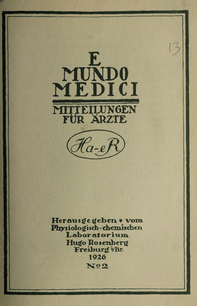 E MUNDO MEDICI MITTEILUNGEN FÜR ÄRZTE Heran * gegeben* vom Physiologisch, chemischen Laboralorium Hugo Rosenberg freiburg VBr. 1926 N2 2