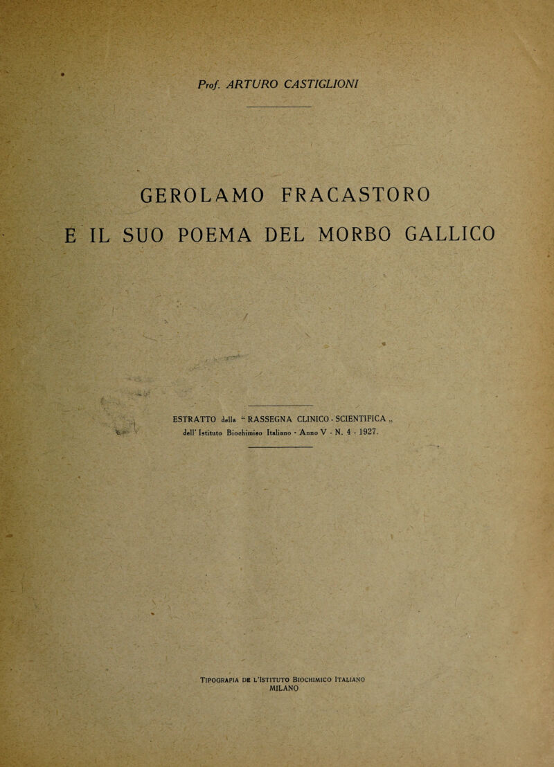 Prof. ARTURO CASTIGLIONI GEROLAMO FRACASTORO E IL SUO POEMA DEL MORBO GALLICO ESTRATTO <1.11» “RASSEGNA CLINICO ■ SCIENTIFICA dell’ Istituto Biockimieo Italiano - Anno V - N. 4 - 1927. Tipografia de l’Istituto Biochimico Italiano MILANO