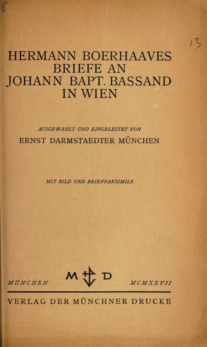 HERMANN BOERHAAVES BRIEFE AN JOHANN BAPT. BASSAND IN WIEN AUSGE WÄHLT UND EINGELEITET VON ERNST DARMSTAEDTER MÜNCHEN MIT BILD UND BRIEFFAKSIMILE M T) MÜNCHEN y MCMXXVII