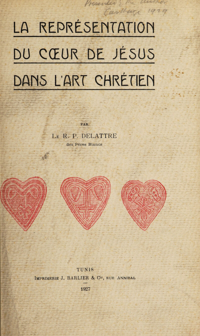 t LA REPRESENTATION DU CŒUR DE JÉSUS DANS L'ART CHRÉTIEN * + TUNIS Imprimerie J. BARLTER & Gie, rue Annibal Le R. P. DELATTRE des Pères Blancs 1927