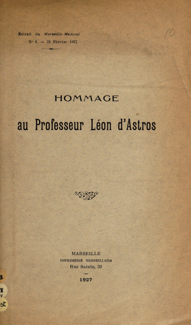 Extrait du Marseille-Medical N’ 6. — 25 Fevrier 1927 ——3k:- HO/M/nAGE au Professeur Leon d’Astros MARSEILLE IMPRIMERIE MARSEILLAISE Rue Sainte, 39 1927