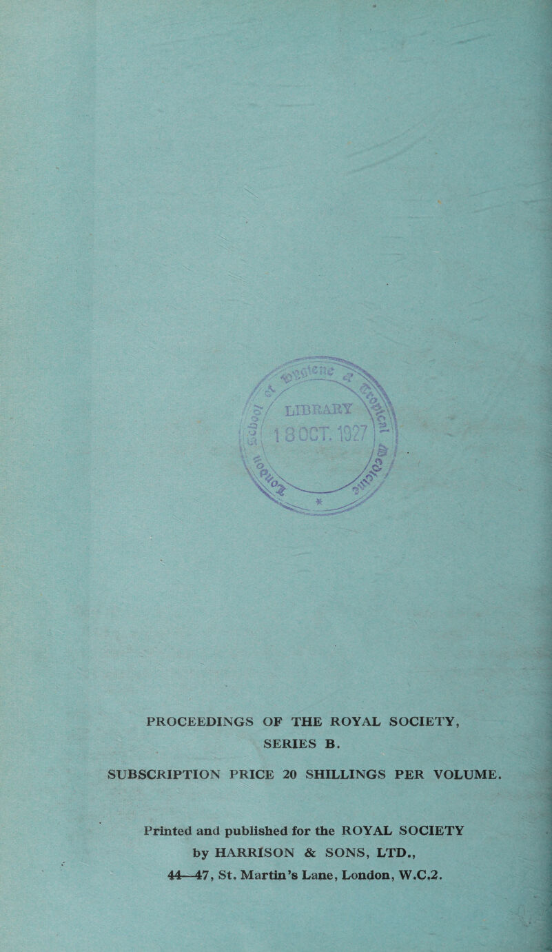 PROCEEDINGS OF THE ROYAL SOCIETY, SERIES B. SUBSCRIPTION PRICE 20 SHILLINGS PER VOLUME Printed and published for the ROYAL SOCIETY by HARRISON & SONS, LTD., 44- 47, St. Martin’s Lane, London, W.C.2.