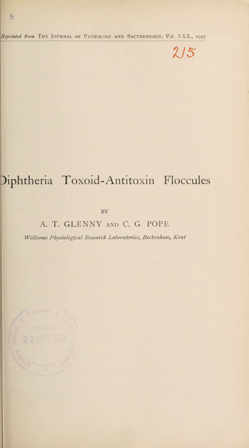 5 Reprinted from The Journal of Pathology and Bacteriology, Vol. XXX., 1927 us Diphtheria Toxoid™Antitoxin Fioccules BY A. T. GLENNY and C. G. POPE Wellcome Physiological Research Laboratories, Beckenham, Kent