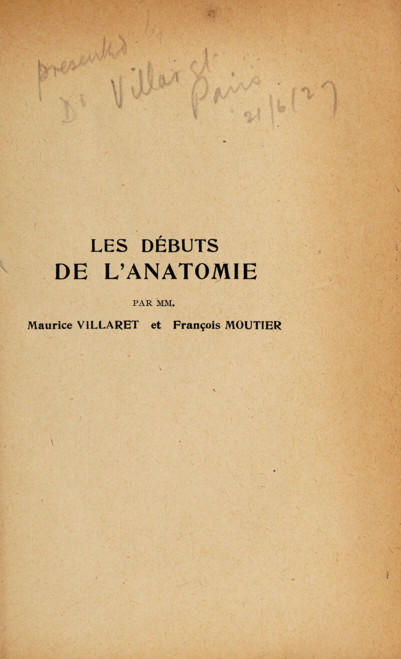 LES DÉBUTS DE L’ANATOMIE PAR MM. Maurice V1LLARET et François MOUTIER