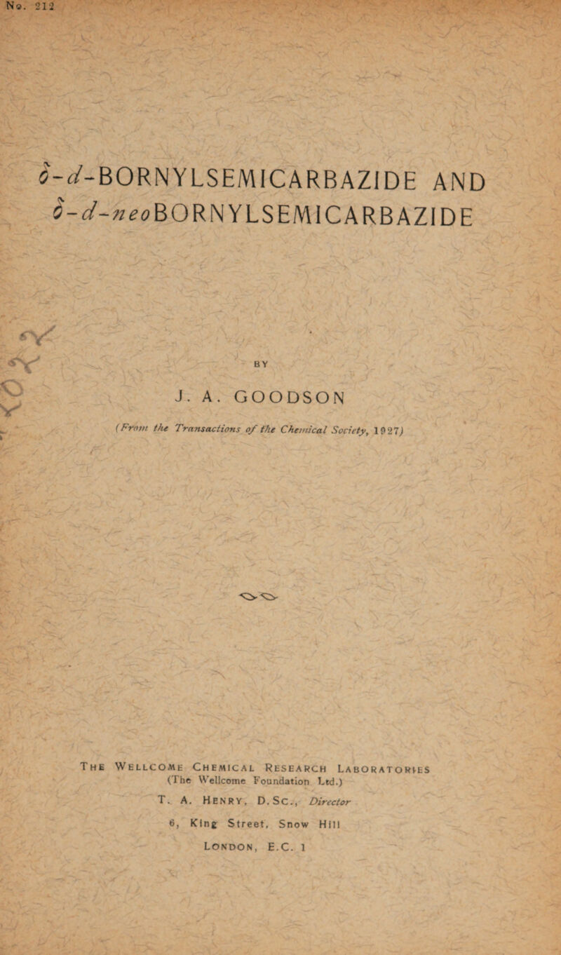 N®. 212 £'-c/-BORNYLS EM IC ARB AZIDE AND £-</-»<?<? BO RNYLSEMICARBAZIDE BY J. A. GOODSON (From the Transactions of the Chemical Society, 1P27J The Wellcome Chemical Research Laboratories (The Wellcome Foundation Ltd.) T. A. HENRY, D.Sc., Director 6, King Street, Snow Hill London, E.C. i