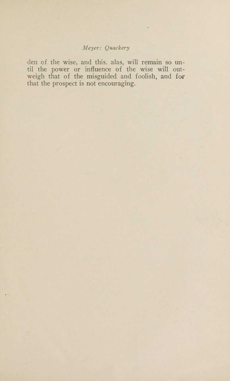 den of the wise, and this, alas, will remain so un¬ til the power or influence of the wise will out¬ weigh that of the misguided and foolish, and for that the prospect is not encouraging.