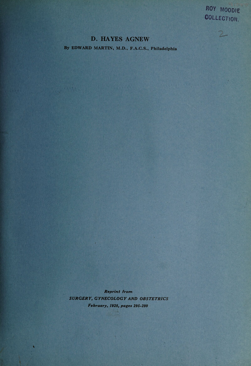 ROY MOODIE COLLECTION, D. HAYES AGNEW By EDWARD MARTIN, M.D., F.A.G.S., Philadelphia Reprint from SURGERY, GYNECOLOGY AND OBSTETRICS February, 1928, pages 295-299