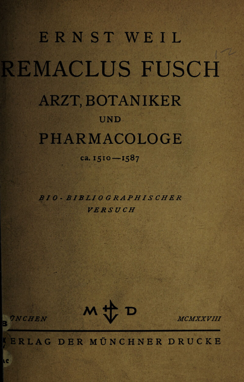 ' . ERNST WEIL EMACLUS FUSCH ARZT, BOTANIKER UND PHARMACOLOGE ca. 1510—1587 BJO-BIBLIOGRAPHISCHER VERSUCH 3 ÜNCHEN M TD MCMXXVIII jf'^ERLAG DER MÜNCHNER DRUCKE