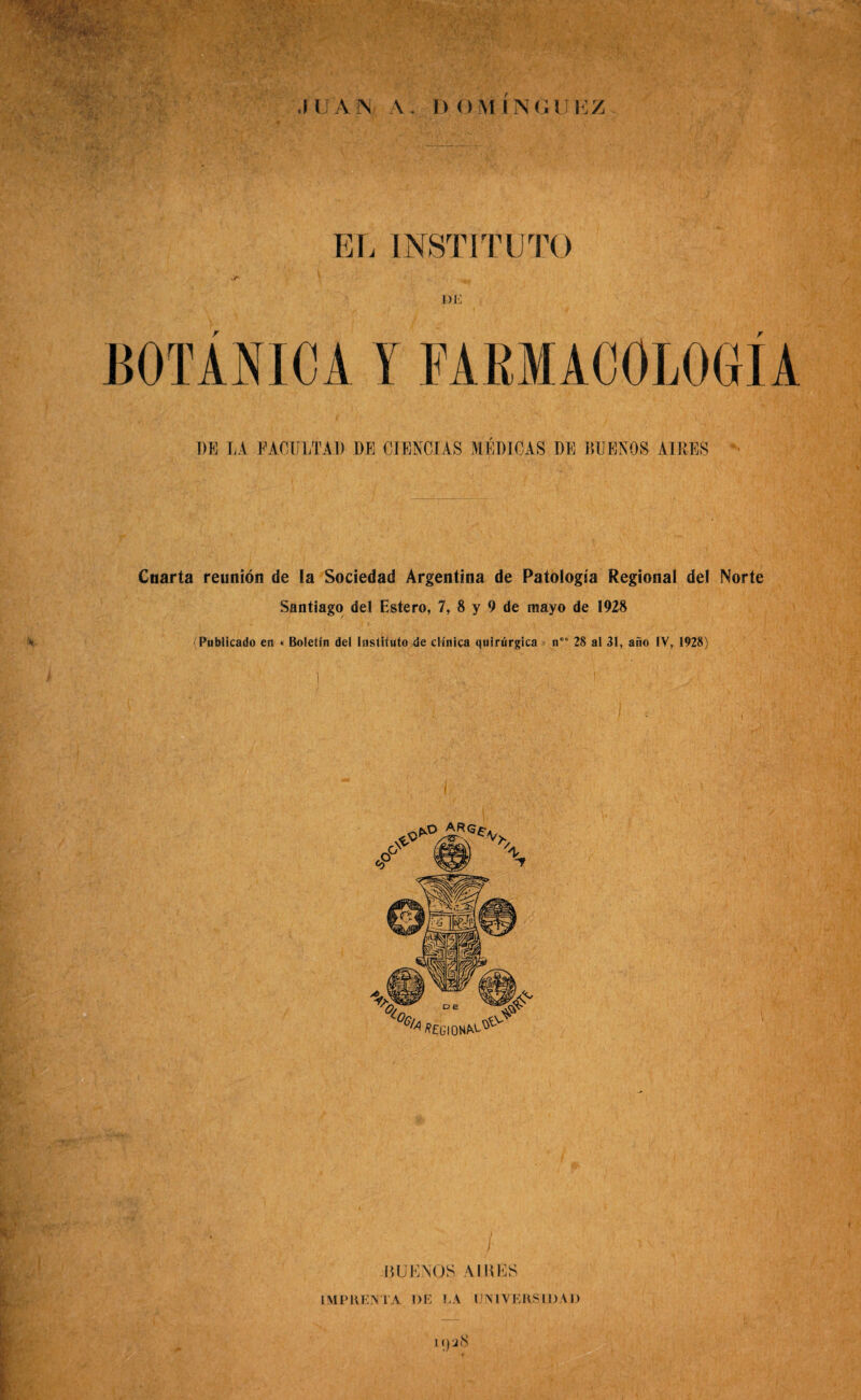 Eli INSTITUTO Cuarta reunión de la Sociedad Argentina de Patología Regional del Norte Santiago del Estero, 7, 8 y 9 de mayo de 1928 (Publicado en « Boletín del Instituto de clínica quirúrgica» n° 28 al 31, año IV, 1928) I 1SUENQS Allí ES IMPRENTA 1)E LA UNIVERSIDAD I ()ÍcS