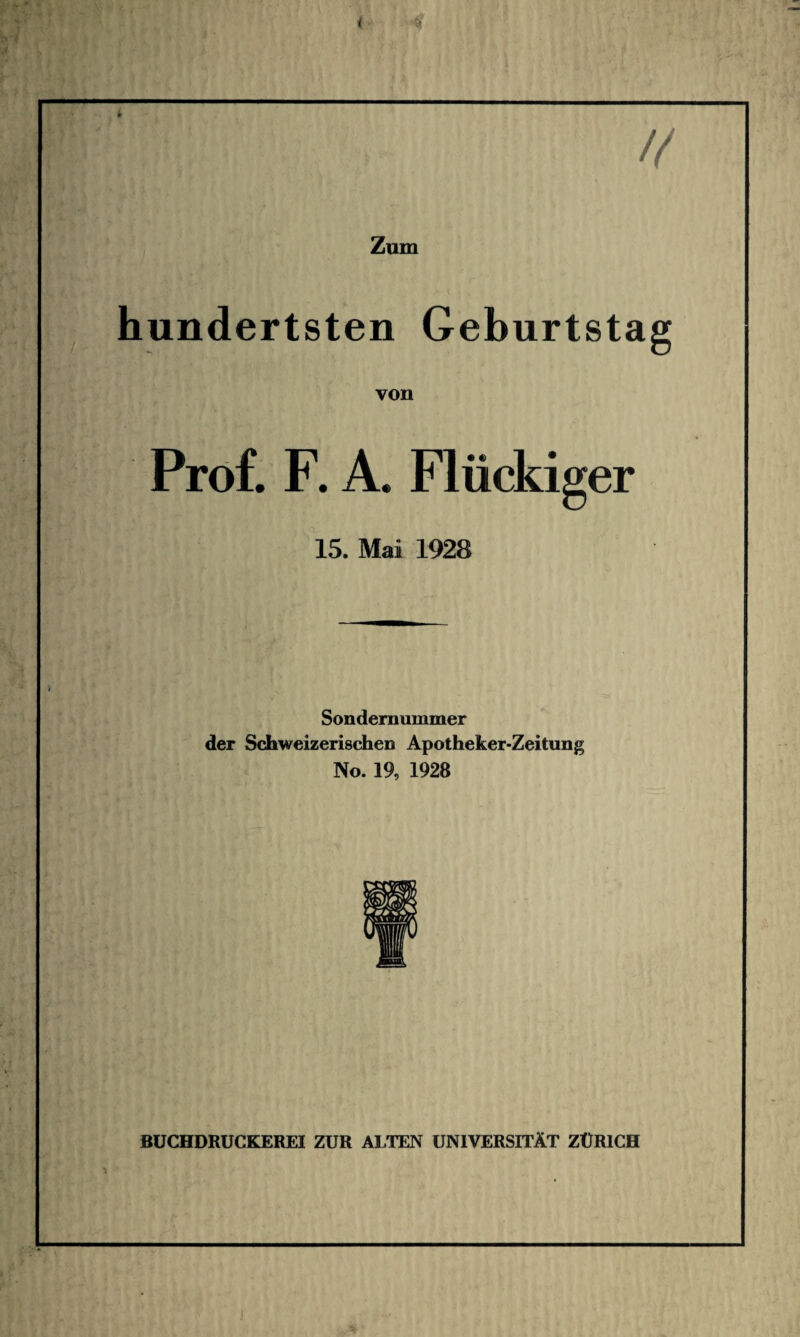 Zum r rf “ ■ i t hundertsten Geburtstag von Prof. F. A. Flückiger 15. Mai 1928 Sondernummer der Schweizerischen Apotheker-Zeitung No. 19, 1928 BUCHDRUCKEREI ZUR ALTEN UNIVERSITÄT ZÜRICH