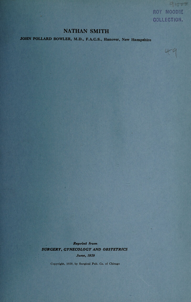 ROY MOODIE COLLECTION. NATHAN SMITH JOHN POLLARD BOWLER, M.D., F.A.C.S., Hanover, New Hampshire Reprint from SURGERY, GYNECOLOGY AND OBSTETRICS June, 1929 Copyright, 1929, by Surgical Pub. Co. of Chicago