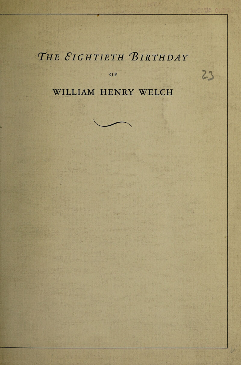 The Eightieth Birthday OF 2*3 WILLIAM HENRY WELCH