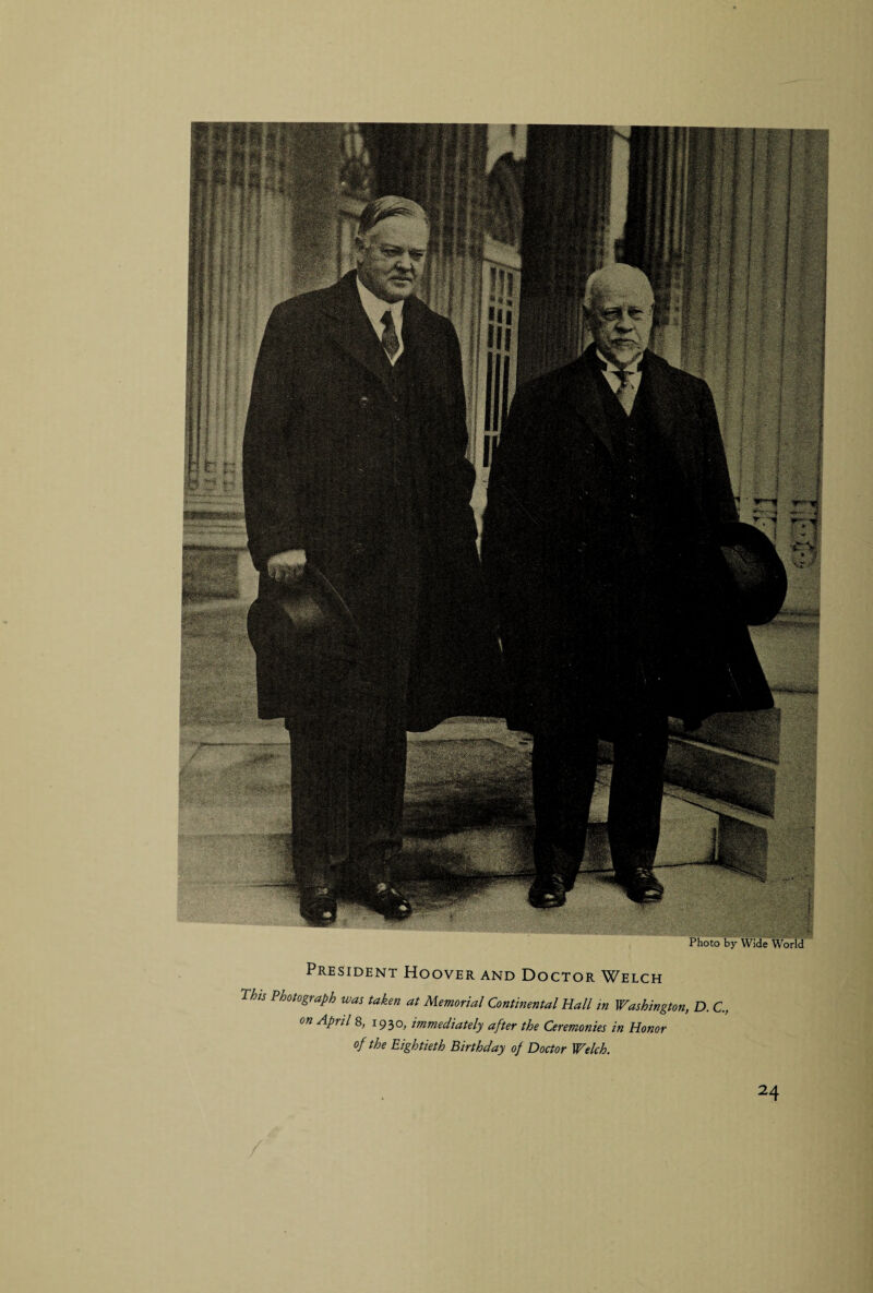 President Hoover and Doctor Welch This Photograph was taken at Memorial Continental Hall in Washington, D. C., on April 8, 1930, immediately after the Ceremonies in Honor of the Eightieth Birthday of Doctor Welch.