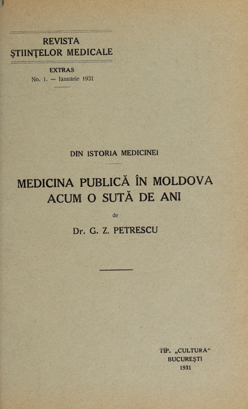 REVISTA ŞTIINŢELOR MEDICALE EXTRAS No, 1, — Ianuarie 1931 DIN ISTORIA MEDICINEI MEDICINA PUBLICĂ ÎN MOLDOVA ACUM O SUTĂ DE ANI de Dr. G. Z. PETRESCU ÎÎP. „CULTURĂ** BUCUREŞTI 1931