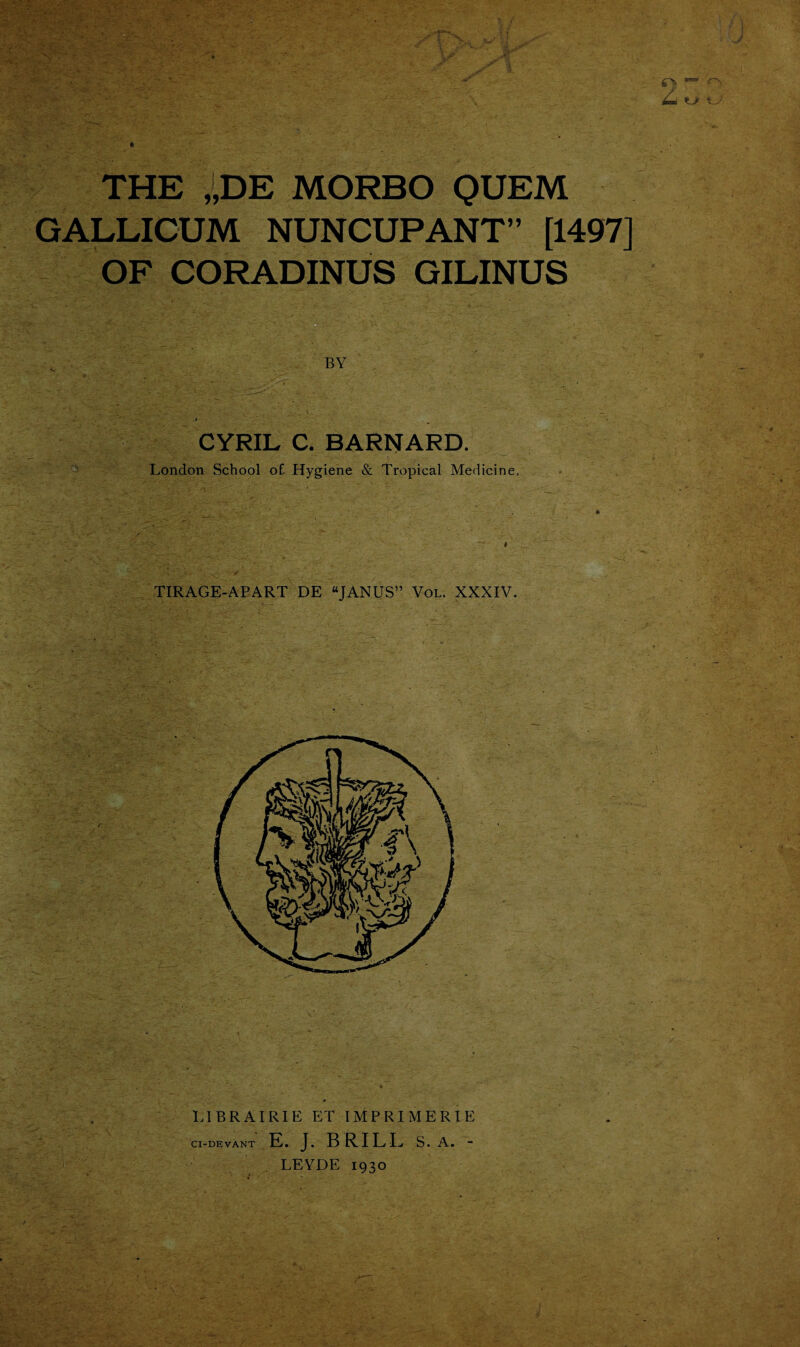 THE „DE MORBO QUEM GALLICUM NUNCUPANT” [1497] OF CORADINUS GILINUS CYRIL C. BARNARD. London School o£ Hygiene & Tropical Medicine. TIRAGE-APART DE “JANUS” Vol. XXXIV. L1BRAIRIE ET IMPRIMERI.E CI-DEVANT E. J. BRILL s. a. - LEYDE 1930