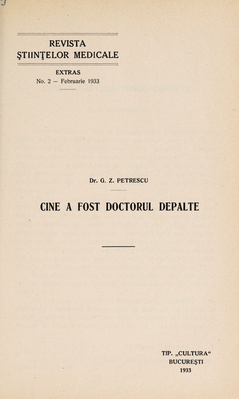 REVISTA §TIINTELOR MEDICALE EXTRAS No. 2 — Februarie 1933 Dr. G. Z. PETRESCU CINE A FOST DOCTORUL DEPALTE TIP. „CULTURA“ BUCURE§TI 1933