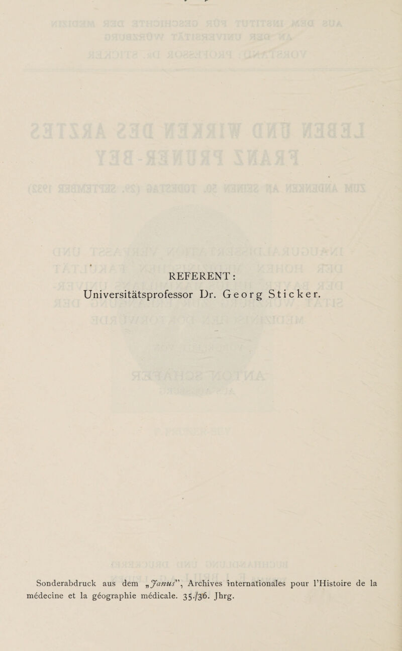 REFERENT: Universitätsprofessor Dr. Georg Sticker. Sonderabdruck aus dem „ Janus”, Archives internationales pour l’Histoire de la medecine et la geographie medicale. 3 5-/3'6. Jhrg.