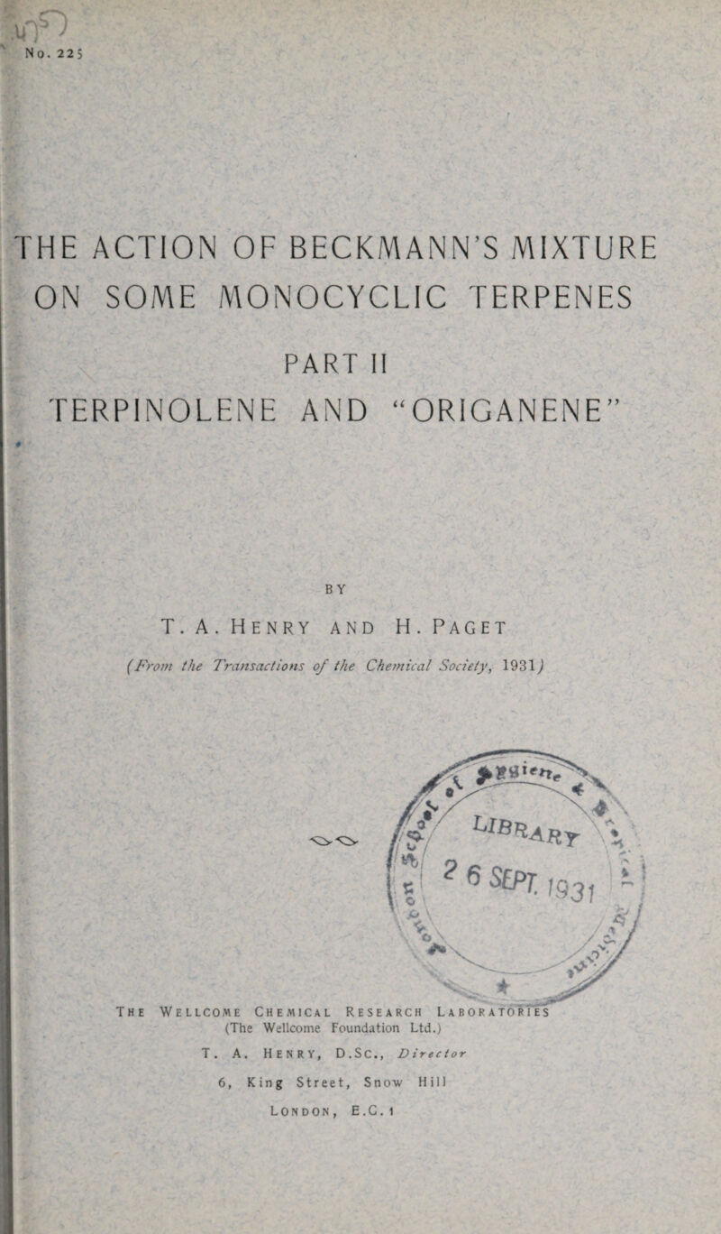 THE ACTION OF BECKMANN’S MIXTURE ON SOME MONOCYCLIC TERPENES PART II TERPINOLENE AND “ORIGANENE” BY T. A. Henry and H. Paget (From the Transactions of the Chemical Society, 1931 j The Wellcome Chemical Research Laboratories (The Wellcome Foundation Ltd.) T. A. HENRY, D.SC., Director 6, King Street, Snow Hill London, E.C. i