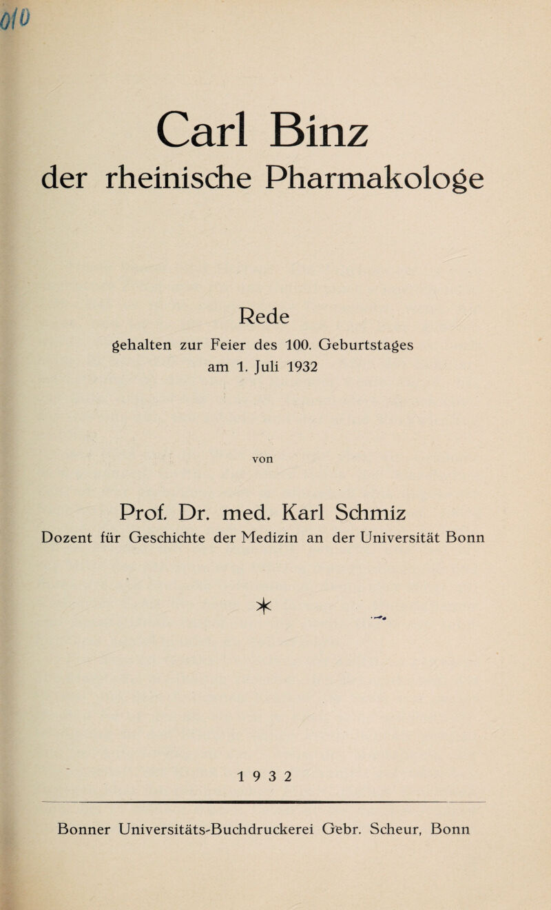 Carl Binz der rheinische Pharmakologe Rede gehalten zur Feier des 100. Geburtstages am 1. Juli 1932 von Prof. Dr. med. Karl Schmiz Dozent für Geschichte der Medizin an der Universität Bonn 19 3 2 Bonner Universitäts-Buchdruckerei Gebr. Scheur, Bonn