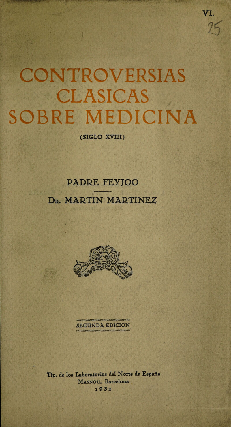 CLASICAS SOBRE MEDICINA (SIGLO XVIII) PADRE FEYJOO Dr. MARTIN MARTINEZ SEGUNDA EDICION Tip. de los Laboratorios del Norte de España MasnOU, Barcelona 19 3 2 ' . VI.