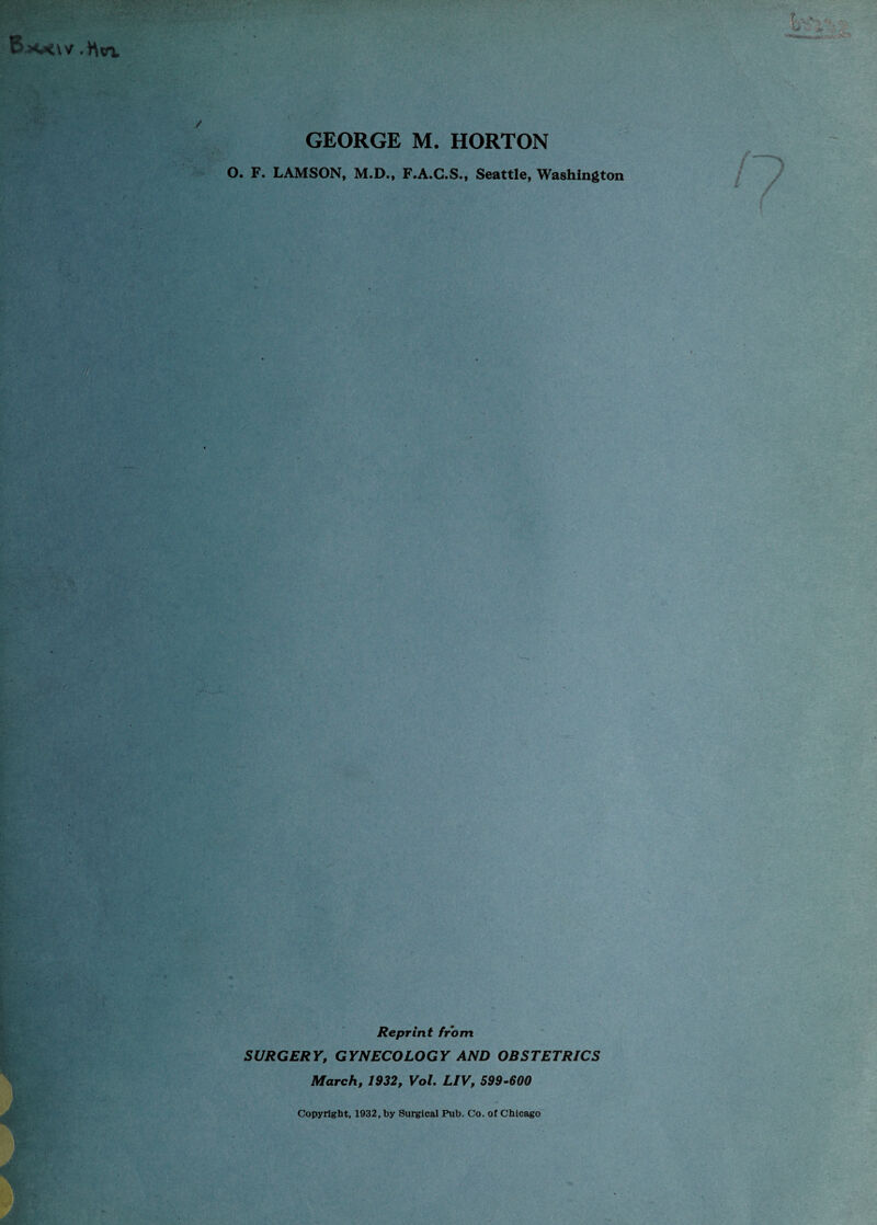 -H«a GEORGE M. HORTON O. F. LAMSON, M.D., F.A.G.S., Seattle, Washington l . Reprint from SURGERY, GYNECOLOGY AND OBSTETRICS March, 1932, Vol. LIV, 599-600 Copyright, 1932, by Surgical Pub. Co. of Chicago