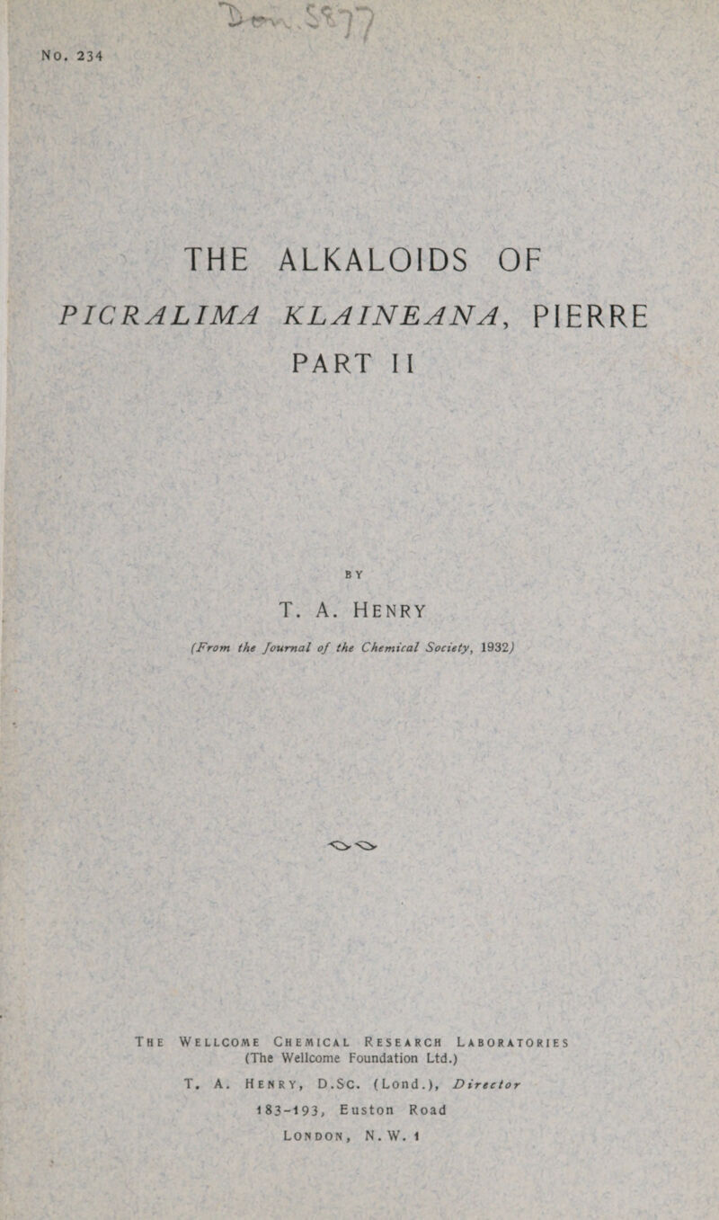 No. 234 THE ALKALOIDS OF P ICR ALIMA KLAINEANA, PIERRE PART II B Y T. A. Henry (From the Journal of the Chemical Society, 1932,) The Wellcome Chemical Research Laboratories (The Wellcome Foundation Ltd.) T. A. HENRY, D.SC. (Lond.), Director 183-193, Euston Road London, N. W. i