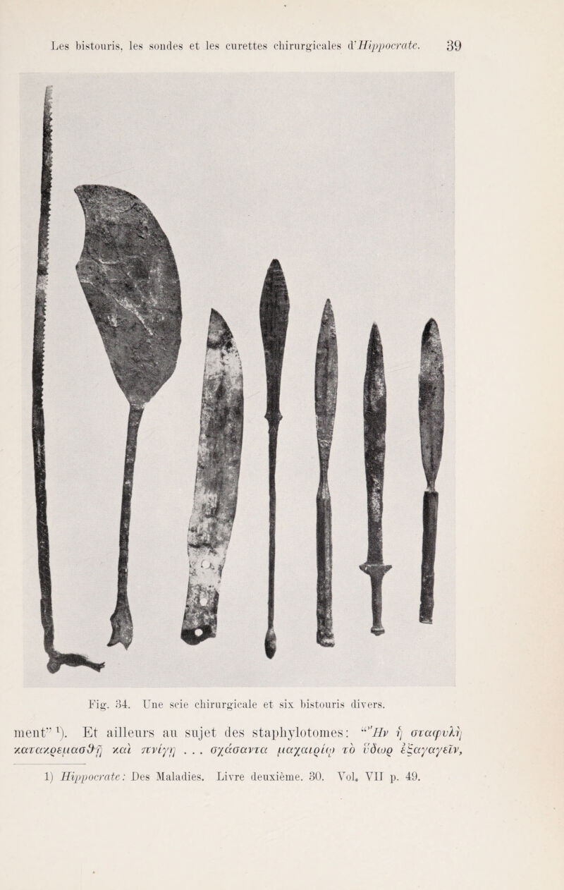 Fig. 34. Une scie ehirurgicale et six bistouris divers. ment?? x). Et ailleurs an sujet des gtaphylotomes: u 'Bv fj ozacpvlrj ‘/.aTccAoeuao&fj y.al Ttviyi] . . . oyccoavza (.KxycuQup z'o udcog ei^ayayelv,