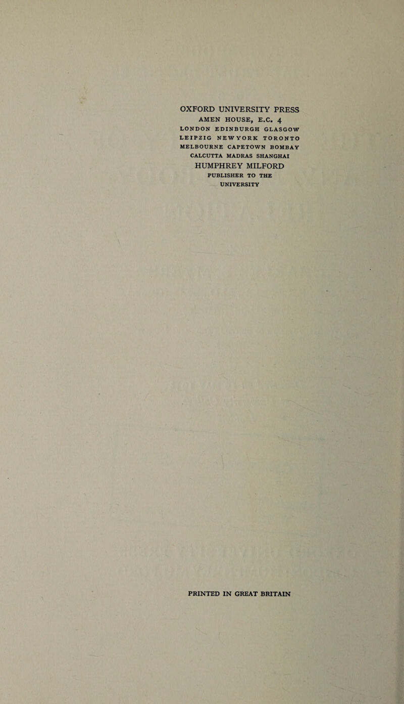 OXFORD UNIVERSITY PRESS AMEN HOUSE, E.C. 4 LONDON EDINBURGH GLASGOW LEIPZIG NEWYORK TORONTO MELBOURNE CAPETOWN BOMBAY CALCUTTA MADRAS SHANGHAI HUMPHREY MILFORD PUBLISHER TO THE UNIVERSITY PRINTED IN GREAT BRITAIN