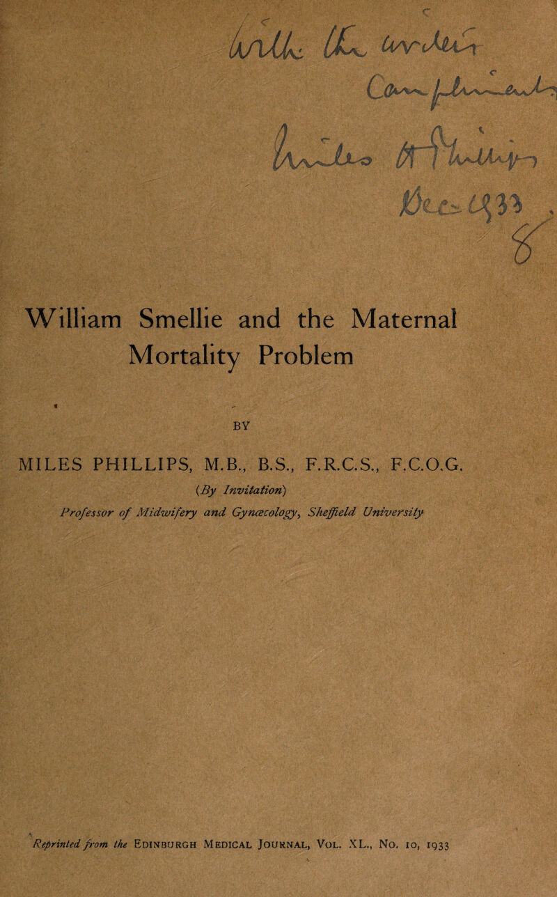 c IaaAL, (X, CiArJjU^t c William Smellie and the Maternal Mortality Problem BY MILES PHILLIPS, M.B., B.S., F.R.C.S., F.C.O.G. (By Invitation) Professor of Midwifery and Gynaecology, Sheffield University